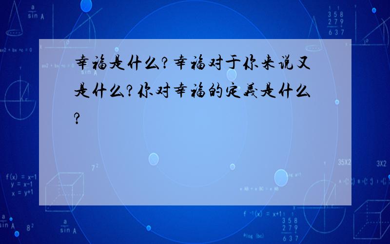 幸福是什么?幸福对于你来说又是什么?你对幸福的定义是什么?