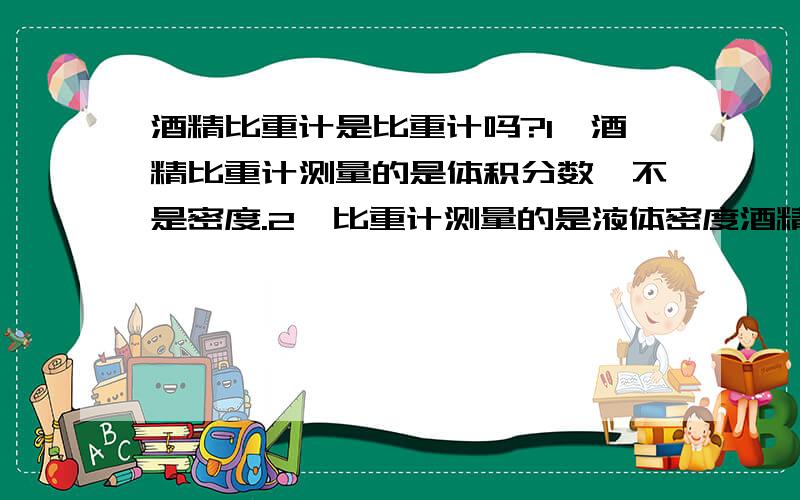 酒精比重计是比重计吗?1、酒精比重计测量的是体积分数,不是密度.2、比重计测量的是液体密度酒精比重计应该肯定不是比重计吧,虽然名字看着这么相像