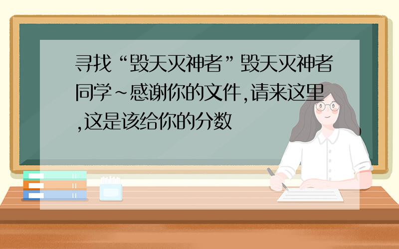 寻找“毁天灭神者”毁天灭神者同学~感谢你的文件,请来这里,这是该给你的分数