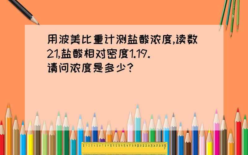 用波美比重计测盐酸浓度,读数21,盐酸相对密度1.19.请问浓度是多少?