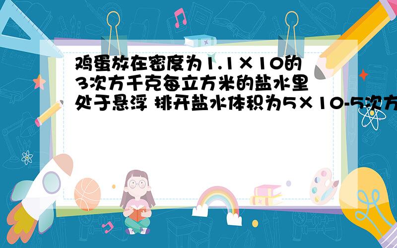 鸡蛋放在密度为1.1×10的3次方千克每立方米的盐水里 处于悬浮 排开盐水体积为5×10-5次方m3 g=10 求鸡蛋重