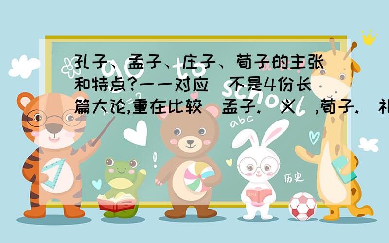 孔子、孟子、庄子、荀子的主张和特点?一一对应`不是4份长篇大论,重在比较`孟子.(义),荀子.(礼)..