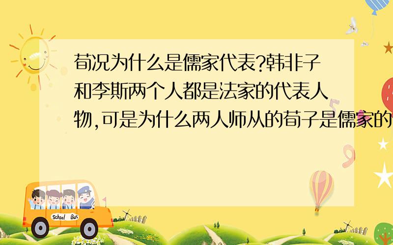 荀况为什么是儒家代表?韩非子和李斯两个人都是法家的代表人物,可是为什么两人师从的荀子是儒家的代表人物?