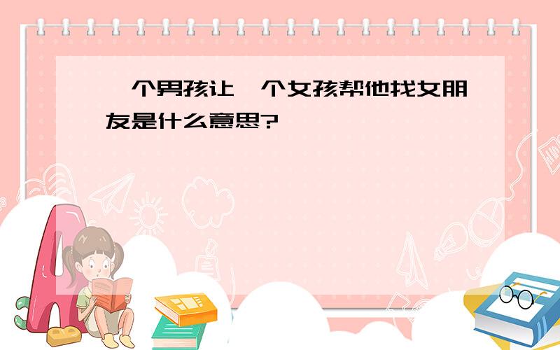 一个男孩让一个女孩帮他找女朋友是什么意思?