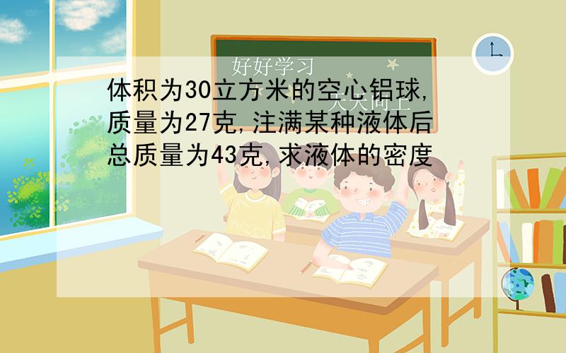 体积为30立方米的空心铝球,质量为27克,注满某种液体后总质量为43克,求液体的密度