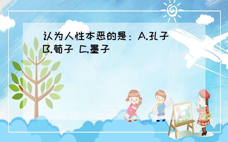 认为人性本恶的是：A.孔子 B.荀子 C.墨子