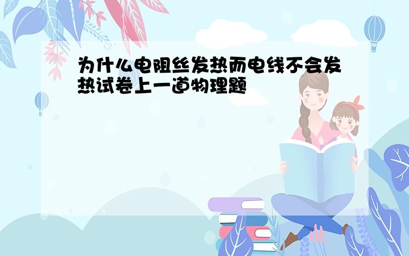 为什么电阻丝发热而电线不会发热试卷上一道物理题