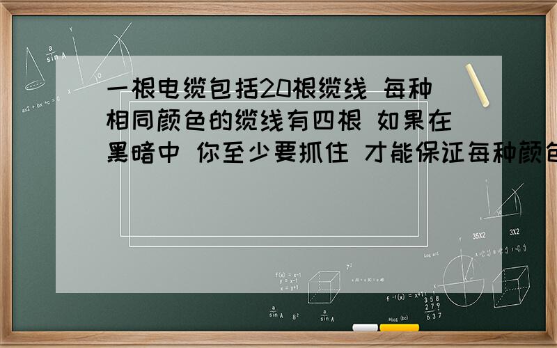 一根电缆包括20根缆线 每种相同颜色的缆线有四根 如果在黑暗中 你至少要抓住 才能保证每种颜色都抓了一根