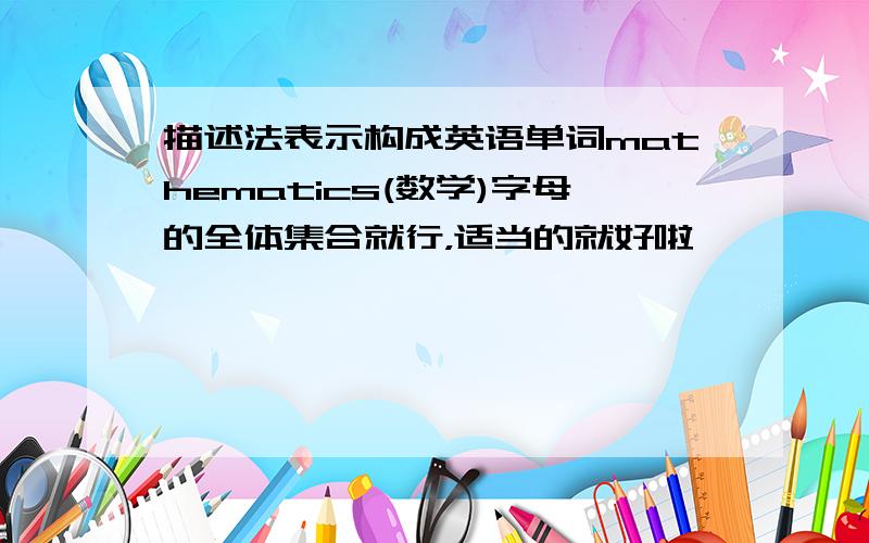 描述法表示构成英语单词mathematics(数学)字母的全体集合就行，适当的就好啦