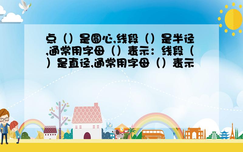 点（）是圆心,线段（）是半径,通常用字母（）表示：线段（）是直径,通常用字母（）表示