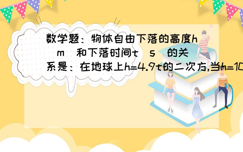 数学题：物体自由下落的高度h（m）和下落时间t（s）的关系是：在地球上h=4.9t的二次方,当h=100时,（1）物体在地球上和月球上下落的时间各是多少?（精确0.01秒）（2）物体在哪裏下落得快?