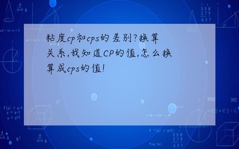 粘度cp和cps的差别?换算关系,我知道CP的值,怎么换算成cps的值!