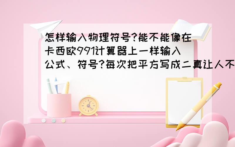 怎样输入物理符号?能不能像在卡西欧991计算器上一样输入公式、符号?每次把平方写成二真让人不爽.还有分数,开方,求导……