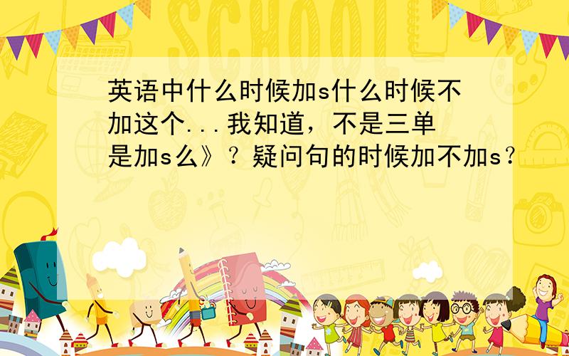 英语中什么时候加s什么时候不加这个...我知道，不是三单是加s么》？疑问句的时候加不加s？