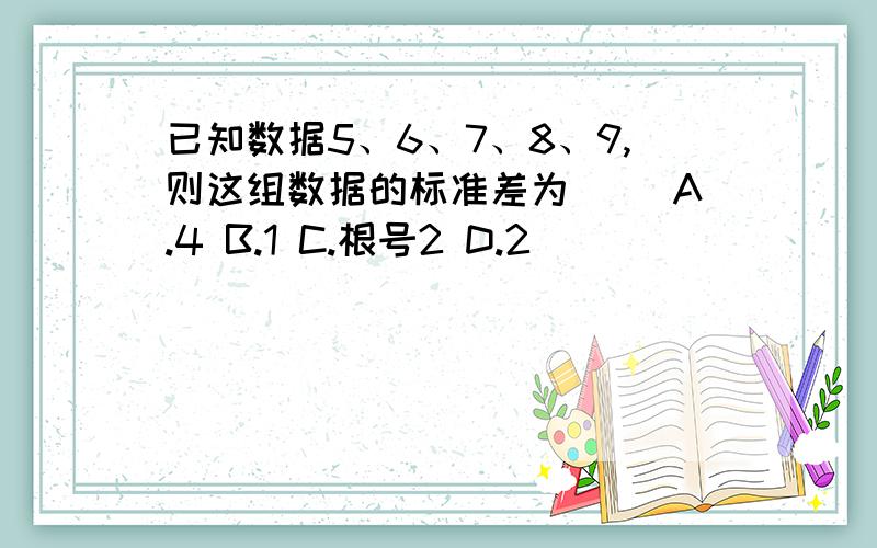 已知数据5、6、7、8、9,则这组数据的标准差为（ ）A.4 B.1 C.根号2 D.2