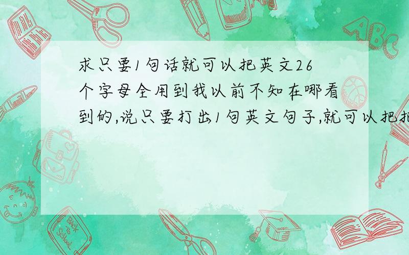 求只要1句话就可以把英文26个字母全用到我以前不知在哪看到的,说只要打出1句英文句子,就可以把把英文26个字母全部用到,而且这1句话只有26个字母!谁知道的啊!