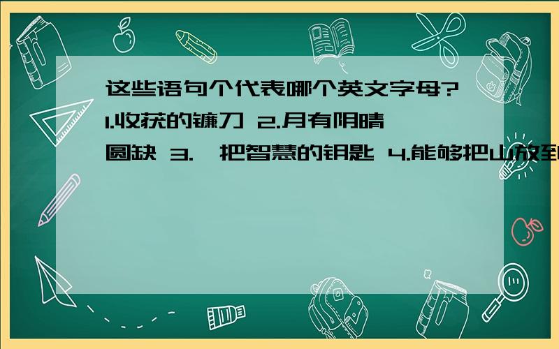 这些语句个代表哪个英文字母?1.收获的镰刀 2.月有阴晴圆缺 3.一把智慧的钥匙 4.能够把山放到的人,才能平稳的站在地平线上 5.可以为8也可以变13的人生,看你如何去走 6.永远圆不了,是因为每