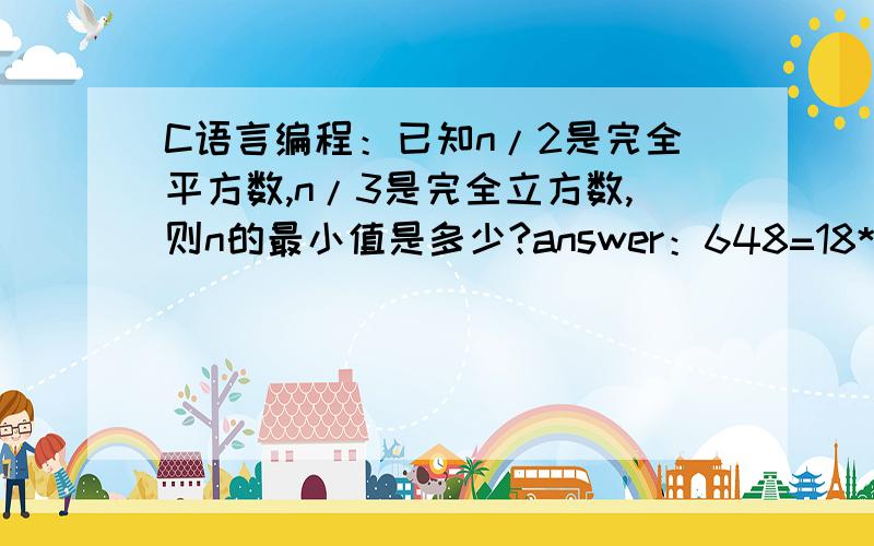 C语言编程：已知n/2是完全平方数,n/3是完全立方数,则n的最小值是多少?answer：648=18*18*2=6*6*6*3