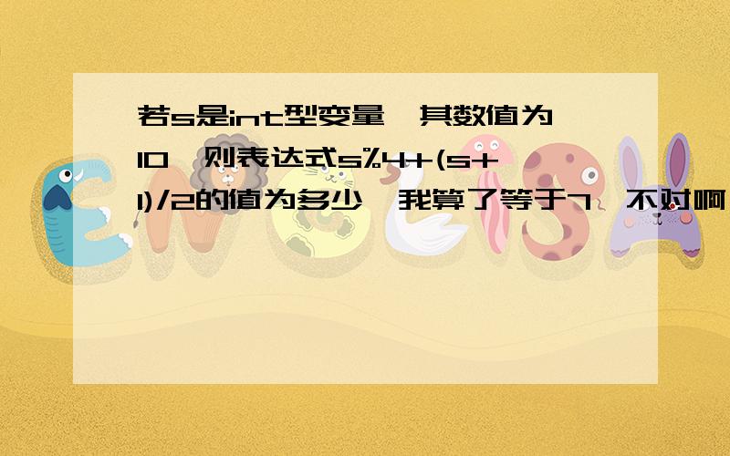 若s是int型变量,其数值为10,则表达式s%4+(s+1)/2的值为多少,我算了等于7,不对啊,很疑惑