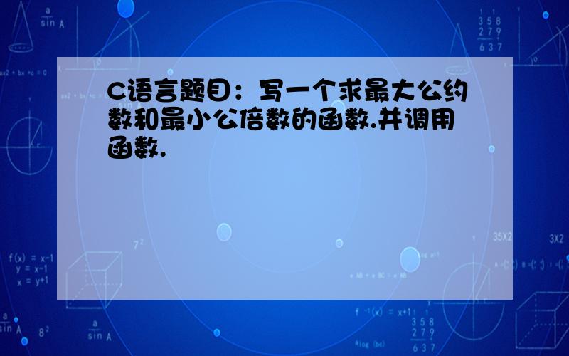 C语言题目：写一个求最大公约数和最小公倍数的函数.并调用函数.