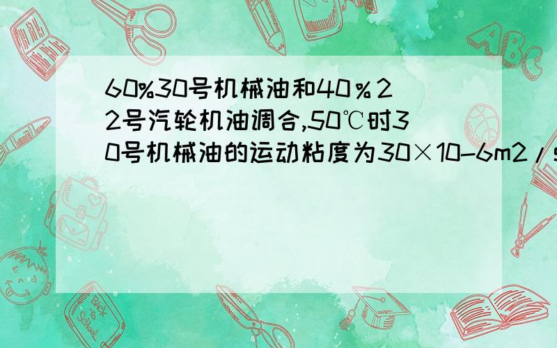 60%30号机械油和40％22号汽轮机油调合,50℃时30号机械油的运动粘度为30×10-6m2/s,22号汽轮机油的粘度为