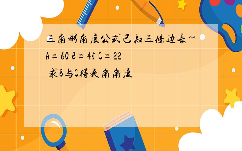 三角形角度公式已知三条边长~A=60 B=45 C=22 求B与C得夹角角度