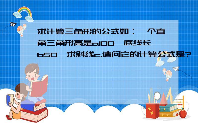 求计算三角形的公式如：一个直角三角形高是a100,底线长b50,求斜线c.请问它的计算公式是?