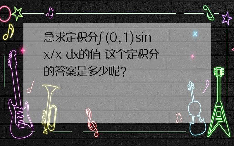 急求定积分∫(0,1)sinx/x dx的值 这个定积分的答案是多少呢？