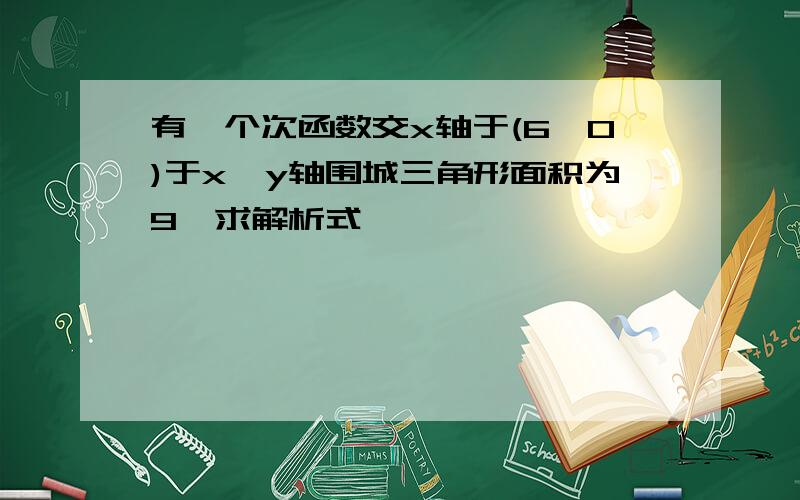 有一个次函数交x轴于(6,0)于x,y轴围城三角形面积为9,求解析式