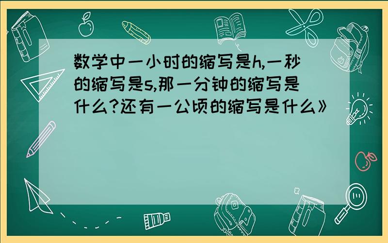 数学中一小时的缩写是h,一秒的缩写是s,那一分钟的缩写是什么?还有一公顷的缩写是什么》