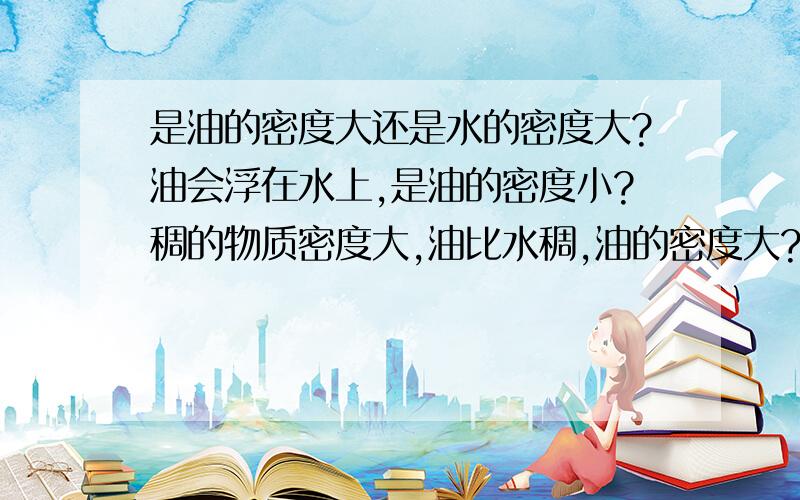 是油的密度大还是水的密度大?油会浮在水上,是油的密度小?稠的物质密度大,油比水稠,油的密度大?我好疑惑!