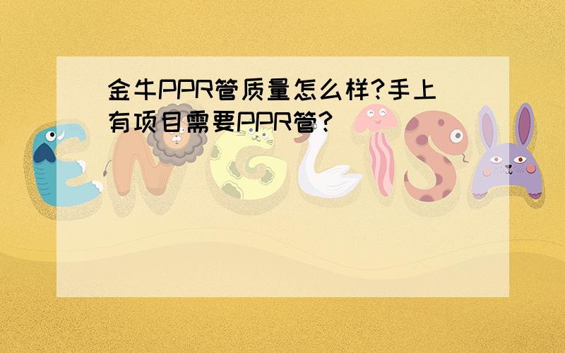 金牛PPR管质量怎么样?手上有项目需要PPR管?