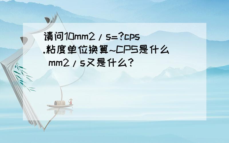 请问10mm2/s=?cps.粘度单位换算~CPS是什么 mm2/s又是什么?