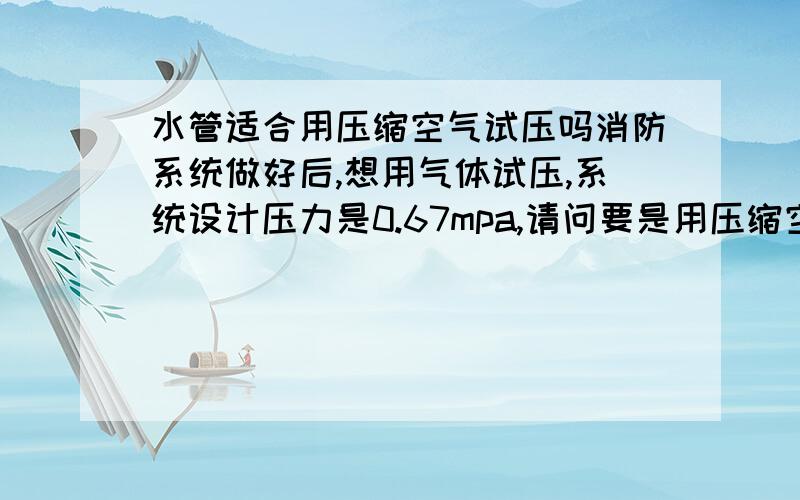 水管适合用压缩空气试压吗消防系统做好后,想用气体试压,系统设计压力是0.67mpa,请问要是用压缩空气试压应该打几公斤压力呢?