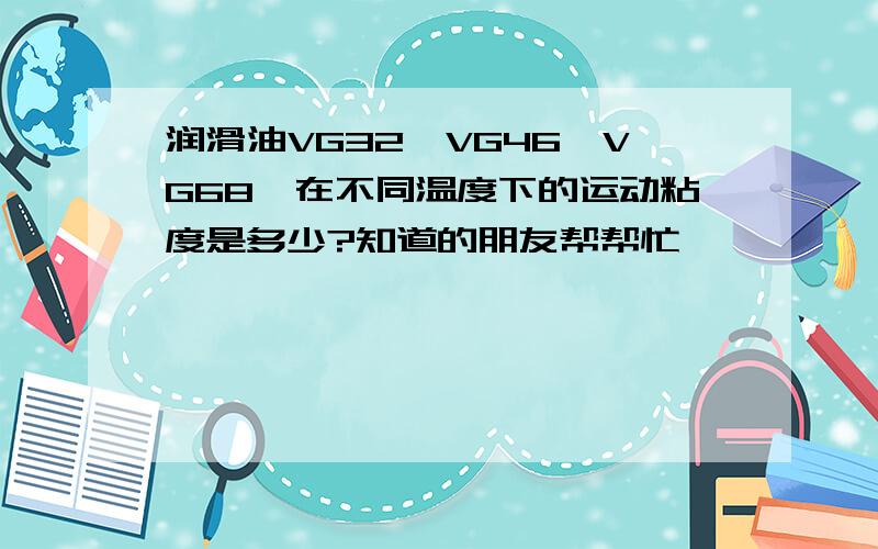 润滑油VG32,VG46,VG68,在不同温度下的运动粘度是多少?知道的朋友帮帮忙,