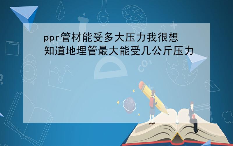 ppr管材能受多大压力我很想知道地埋管最大能受几公斤压力