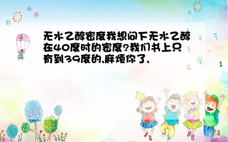 无水乙醇密度我想问下无水乙醇在40度时的密度?我们书上只有到39度的,麻烦你了,