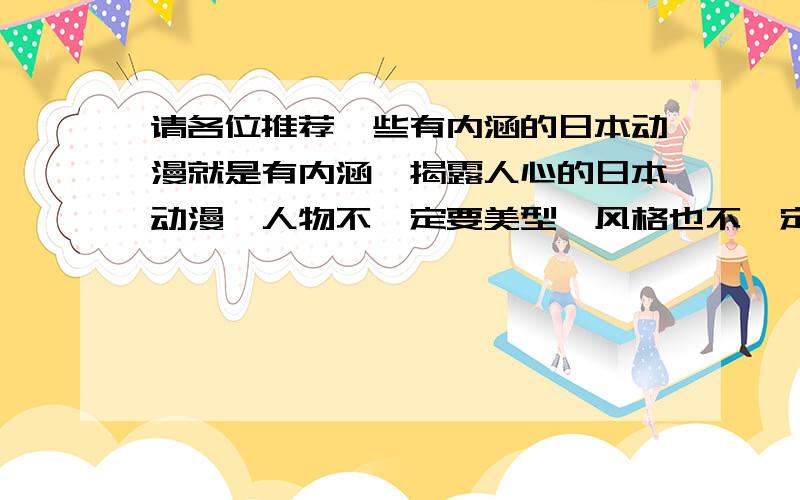 请各位推荐一些有内涵的日本动漫就是有内涵,揭露人心的日本动漫,人物不一定要美型,风格也不一定要正常,像《化猫》,日本浮世绘画风的我也很喜欢没有内涵也没关系.我也喜欢.人物美型,