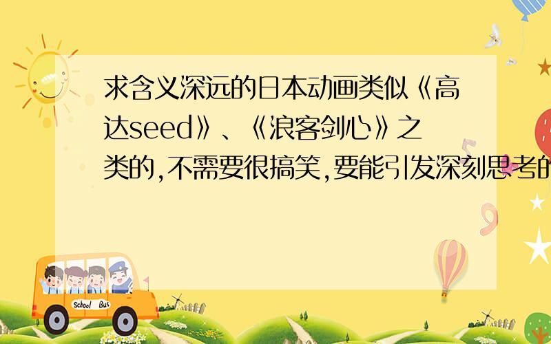 求含义深远的日本动画类似《高达seed》、《浪客剑心》之类的,不需要很搞笑,要能引发深刻思考的.宫崎骏的基本都看过了,死亡笔记也是,其他的呢,越多越好