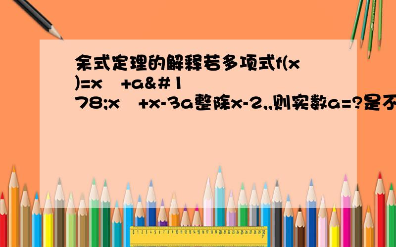 余式定理的解释若多项式f(x)=x³+a²x²+x-3a整除x-2,,则实数a=?是不是可以这样认为 f(x)=f(2)=x³+a²x²2+x-3a=0也就是说 如果整除 那么f(x 也就是能被整除的商式的里面的数字的加上