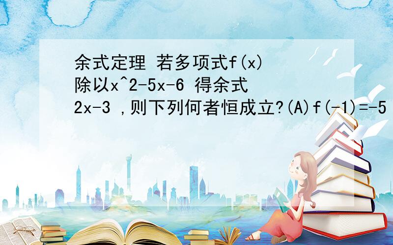 余式定理 若多项式f(x) 除以x^2-5x-6 得余式2x-3 ,则下列何者恒成立?(A)f(-1)=-5 (B)f(1)=1 (C) f(2)=1 (D)f(3)=3 (E) f(6)=8我想知道是怎么判断的,请不要搜索余式定理的定义贴上,