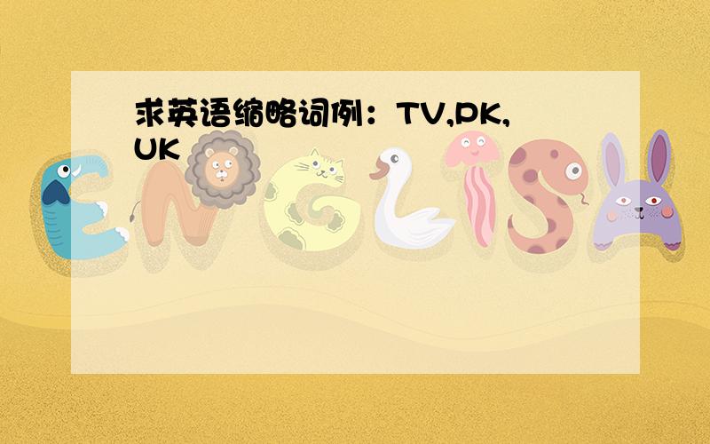 求英语缩略词例：TV,PK,UK