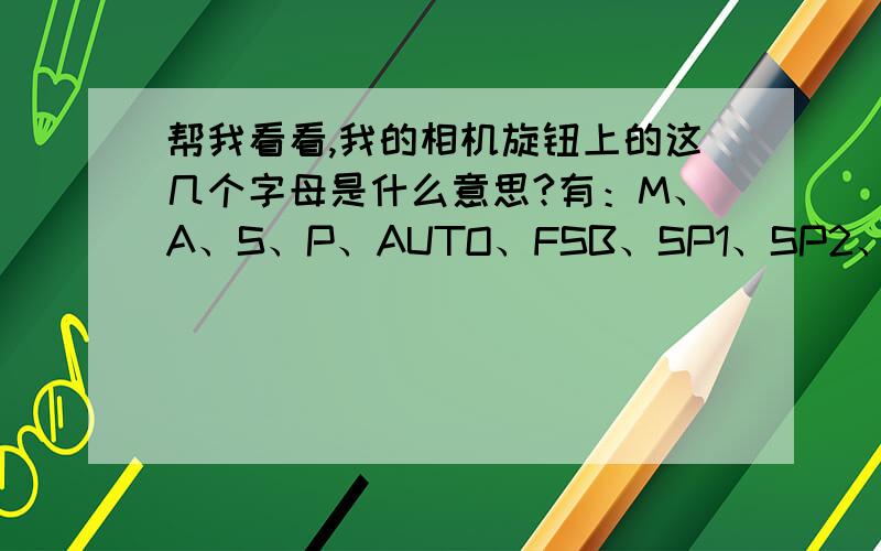 帮我看看,我的相机旋钮上的这几个字母是什么意思?有：M、A、S、P、AUTO、FSB、SP1、SP2、C1、C2,还有一个摄像、、在什么情况下使用的?相机是 富士长焦相机S100 FS