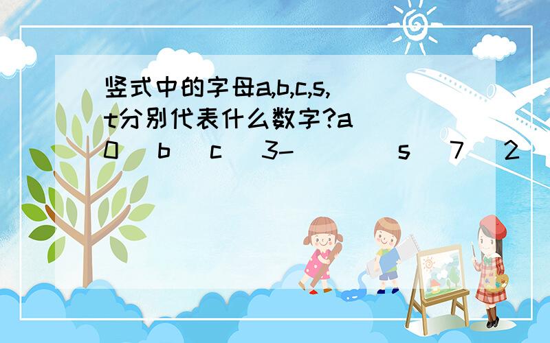 竖式中的字母a,b,c,s,t分别代表什么数字?a   0   b   c   3-        s   7   2   t---------------------------             7   7   7帮帮忙啊!我会很感激你的!对不起啊！搞错了！应该是：   a   0   b   c   3-      s   7   2