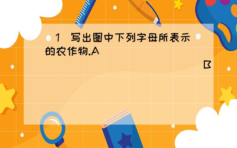 (1)写出图中下列字母所表示的农作物.A______________________ B___________________ C_______________(1)写出图中下列字母所表示的农作物. A______________________ B___________________ C________________ D _____________________ E _