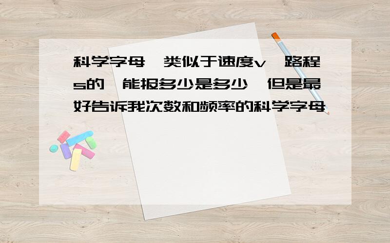 科学字母,类似于速度v,路程s的,能报多少是多少,但是最好告诉我次数和频率的科学字母