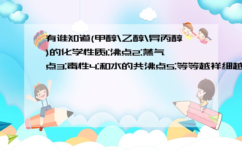 有谁知道(甲醇\乙醇\异丙醇)的化学性质1:沸点2:蒸气点3:毒性4:和水的共沸点5:等等越祥细越好