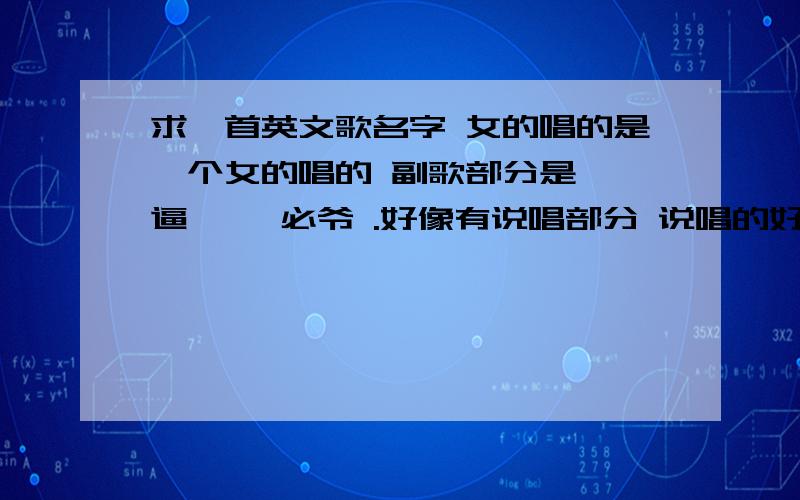 求一首英文歌名字 女的唱的是一个女的唱的 副歌部分是 嗯逼耶 嗯必爷 .好像有说唱部分 说唱的好像是个男的 .嗯逼耶 嗯必爷 这句好像开头也有出现 答对了 自认为英文歌懂得多的 可以加