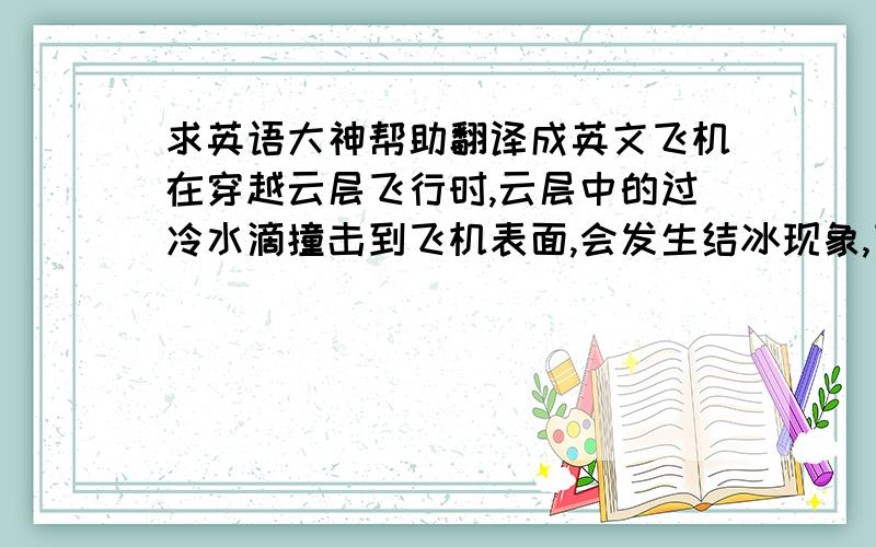 求英语大神帮助翻译成英文飞机在穿越云层飞行时,云层中的过冷水滴撞击到飞机表面,会发生结冰现象,飞机结冰对飞行安全造成很大的危害,因此飞机结冰的研究历来受到世界各国的重视.飞