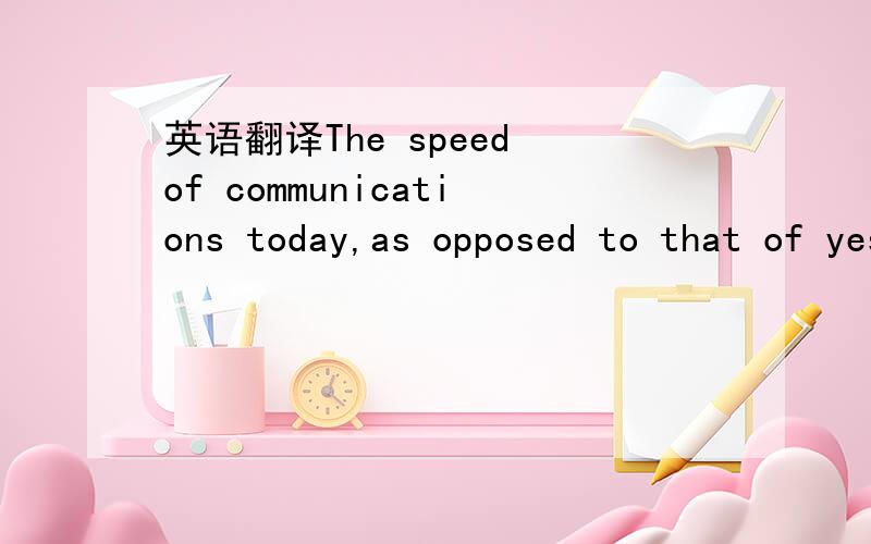 英语翻译The speed of communications today,as opposed to that of yesterday,has greatly altered the manner in which business is conducted.怎么